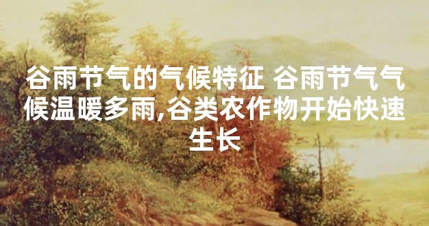 谷雨节气的气候特征 谷雨节气气候温暖多雨,谷类农作物开始快速生长